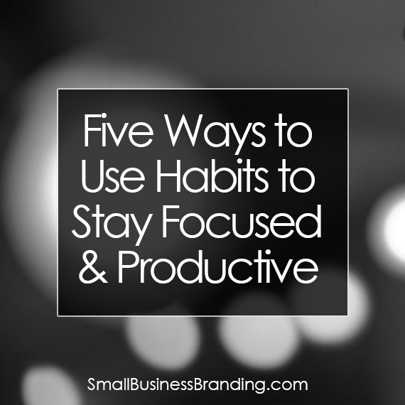 Five Ways to Use Habits to Stay Focused and Productive